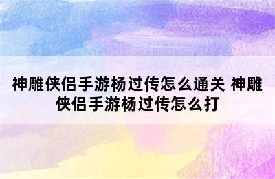 神雕侠侣手游杨过传怎么通关 神雕侠侣手游杨过传怎么打